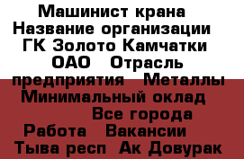 Машинист крана › Название организации ­ ГК Золото Камчатки, ОАО › Отрасль предприятия ­ Металлы › Минимальный оклад ­ 62 000 - Все города Работа » Вакансии   . Тыва респ.,Ак-Довурак г.